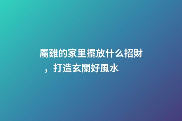屬雞的家里擺放什么招財，打造玄關好風水